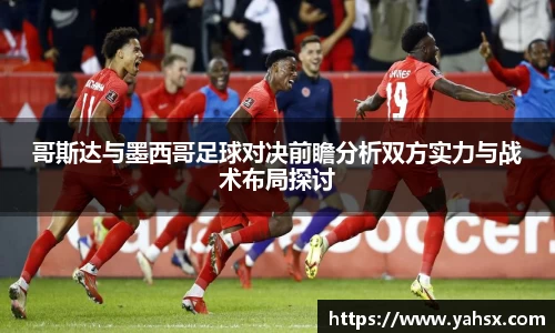 哥斯达与墨西哥足球对决前瞻分析双方实力与战术布局探讨
