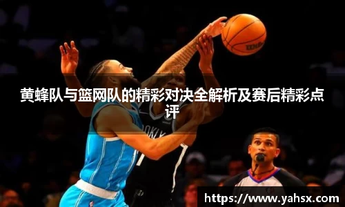 黄蜂队与篮网队的精彩对决全解析及赛后精彩点评