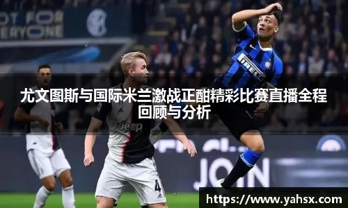 尤文图斯与国际米兰激战正酣精彩比赛直播全程回顾与分析