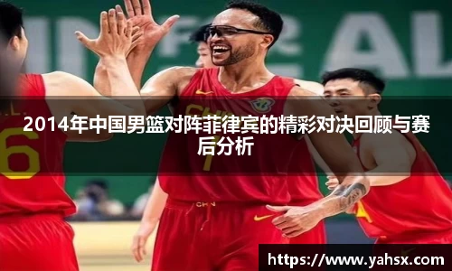 2014年中国男篮对阵菲律宾的精彩对决回顾与赛后分析